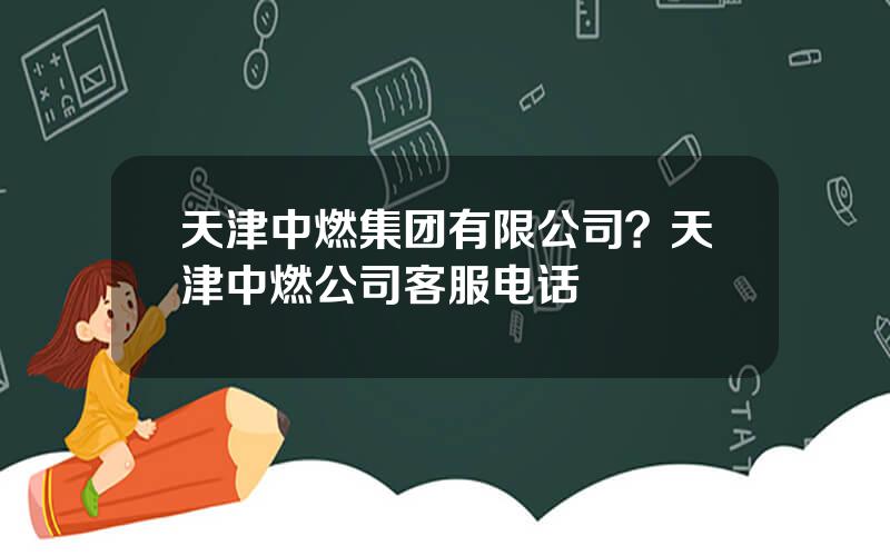天津中燃集团有限公司？天津中燃公司客服电话