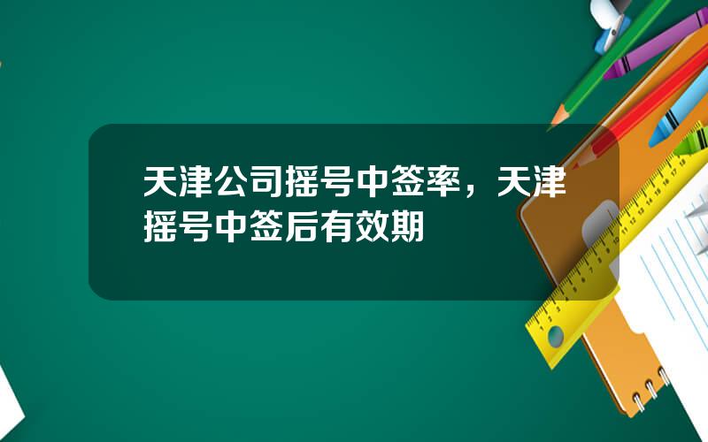 天津公司摇号中签率，天津摇号中签后有效期