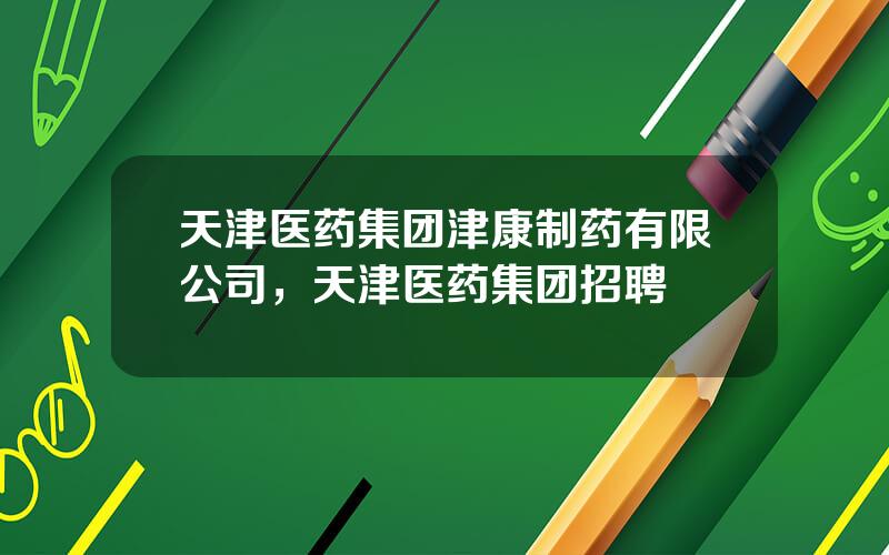 天津医药集团津康制药有限公司，天津医药集团招聘