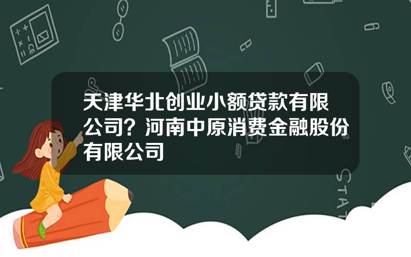 天津华北创业小额贷款有限公司？河南中原消费金融股份有限公司