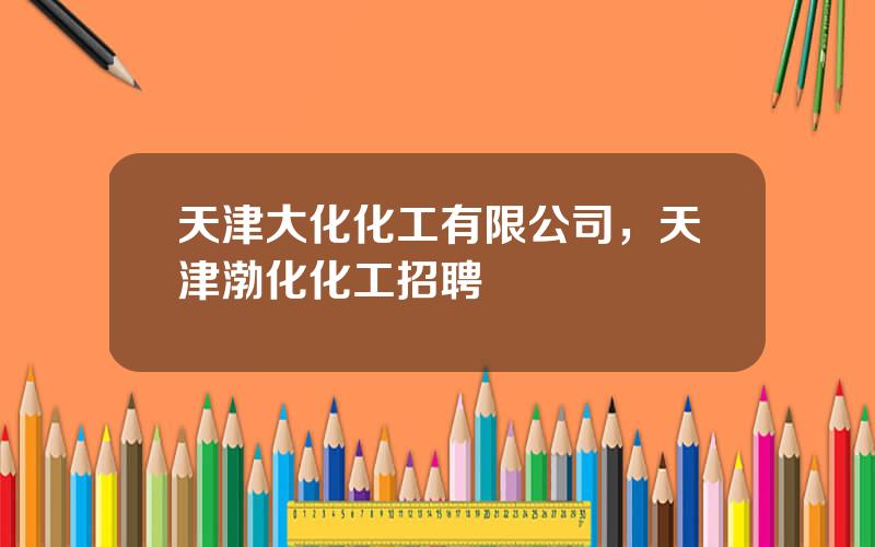 天津大化化工有限公司，天津渤化化工招聘