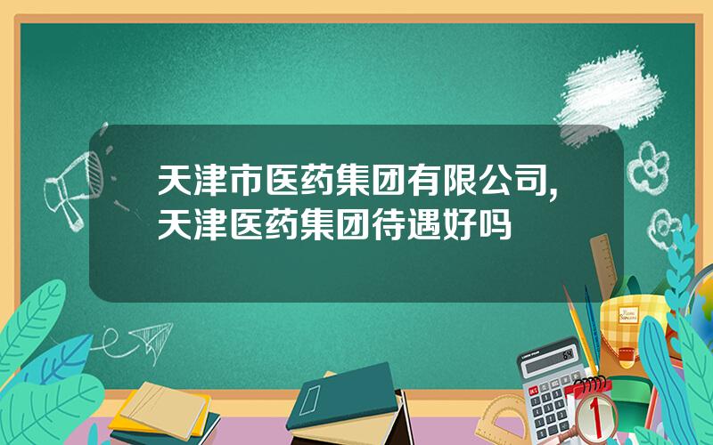 天津市医药集团有限公司,天津医药集团待遇好吗