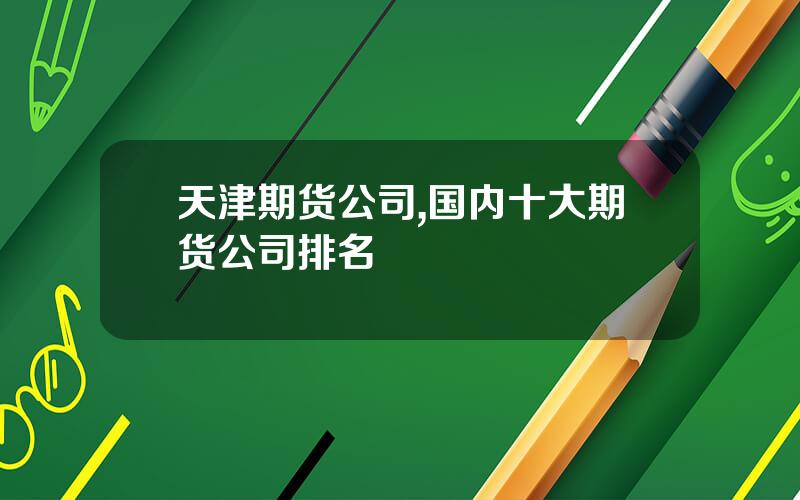 天津期货公司,国内十大期货公司排名