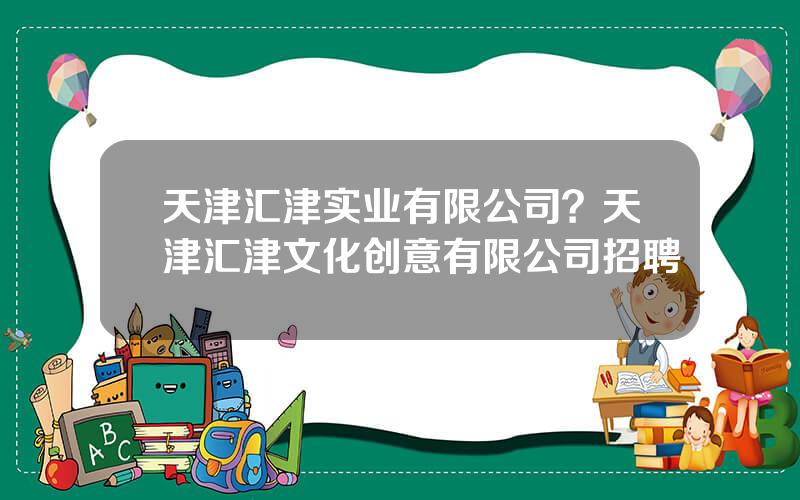 天津汇津实业有限公司？天津汇津文化创意有限公司招聘