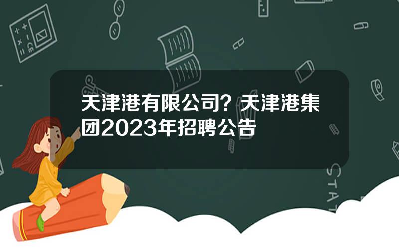 天津港有限公司？天津港集团2023年招聘公告