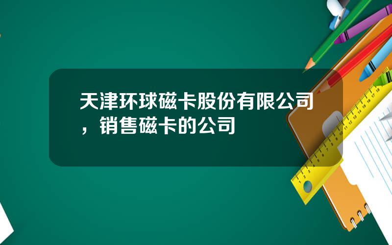 天津环球磁卡股份有限公司，销售磁卡的公司