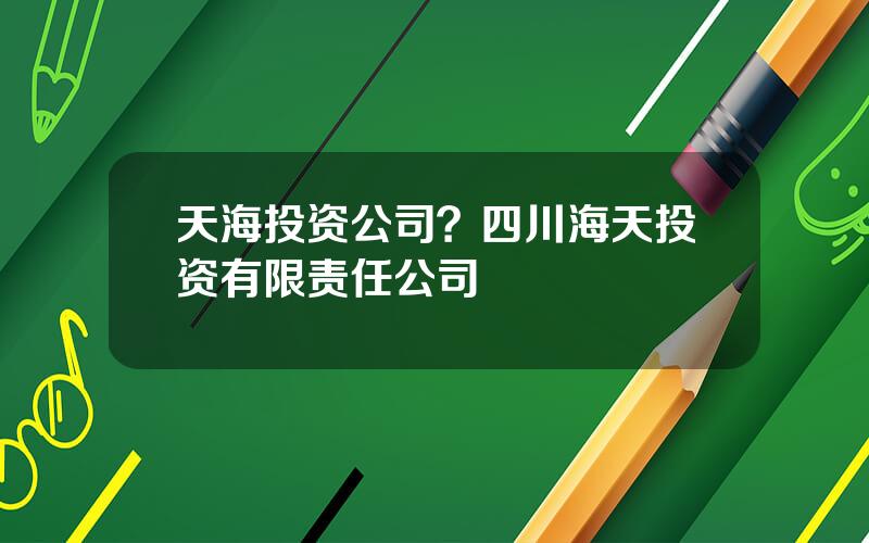 天海投资公司？四川海天投资有限责任公司