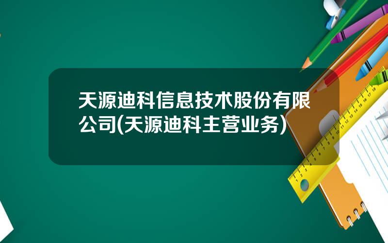 天源迪科信息技术股份有限公司(天源迪科主营业务)