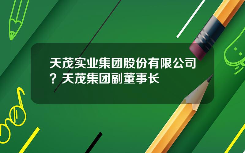 天茂实业集团股份有限公司？天茂集团副董事长