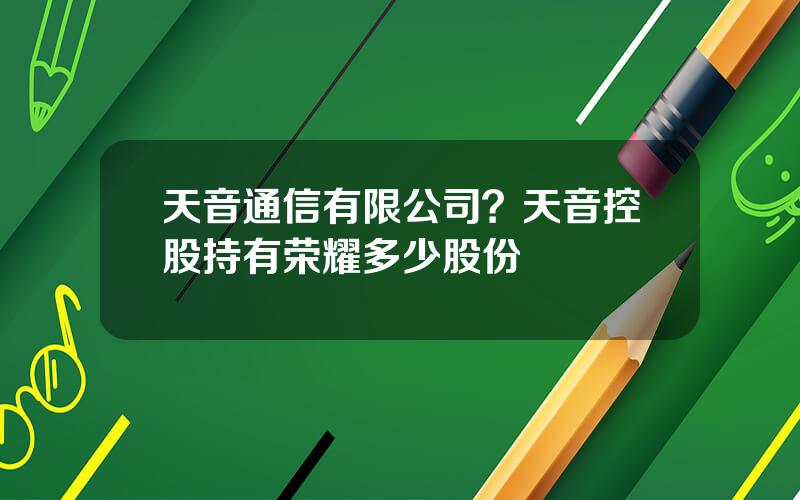 天音通信有限公司？天音控股持有荣耀多少股份