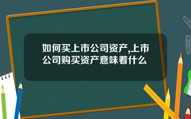 如何买上市公司资产,上市公司购买资产意味着什么