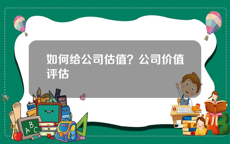 如何给公司估值？公司价值评估