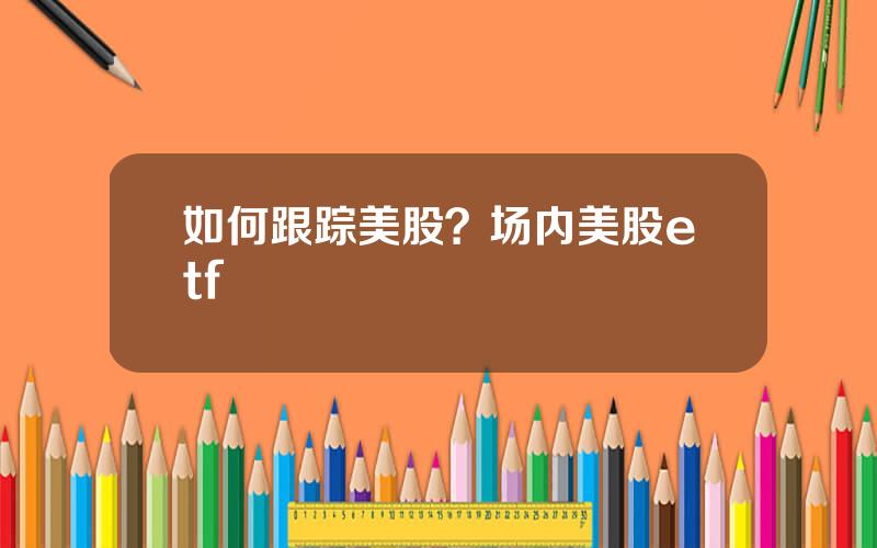 如何跟踪美股？场内美股etf