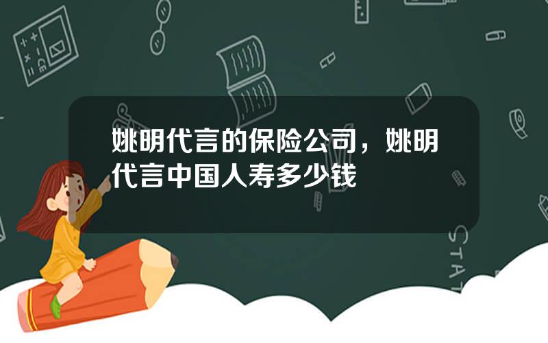 姚明代言的保险公司，姚明代言中国人寿多少钱