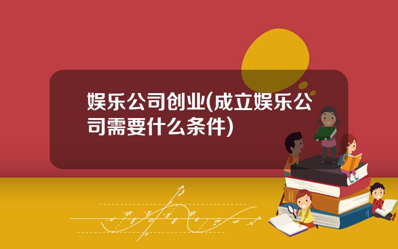 娱乐公司创业(成立娱乐公司需要什么条件)