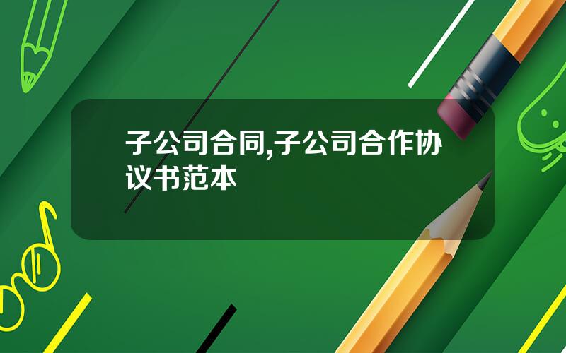 子公司合同,子公司合作协议书范本