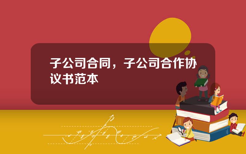 子公司合同，子公司合作协议书范本