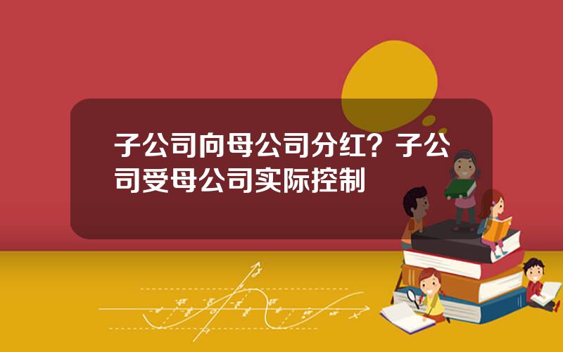 子公司向母公司分红？子公司受母公司实际控制