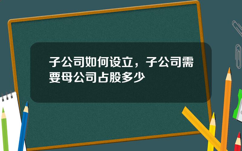 子公司如何设立，子公司需要母公司占股多少