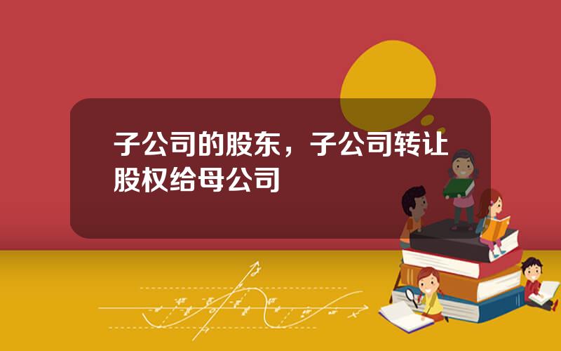 子公司的股东，子公司转让股权给母公司