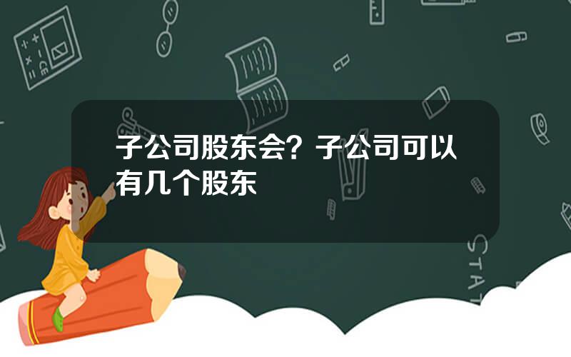 子公司股东会？子公司可以有几个股东