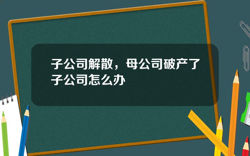 子公司解散，母公司破产了子公司怎么办