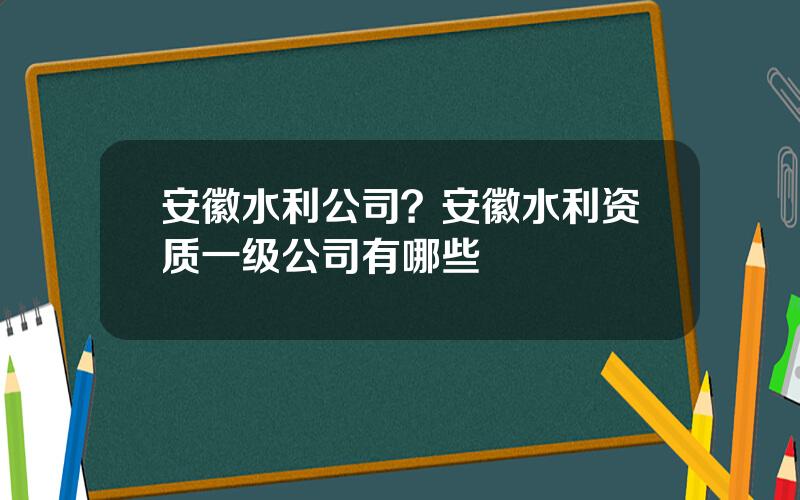 安徽水利公司？安徽水利资质一级公司有哪些