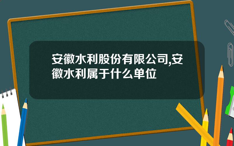 安徽水利股份有限公司,安徽水利属于什么单位