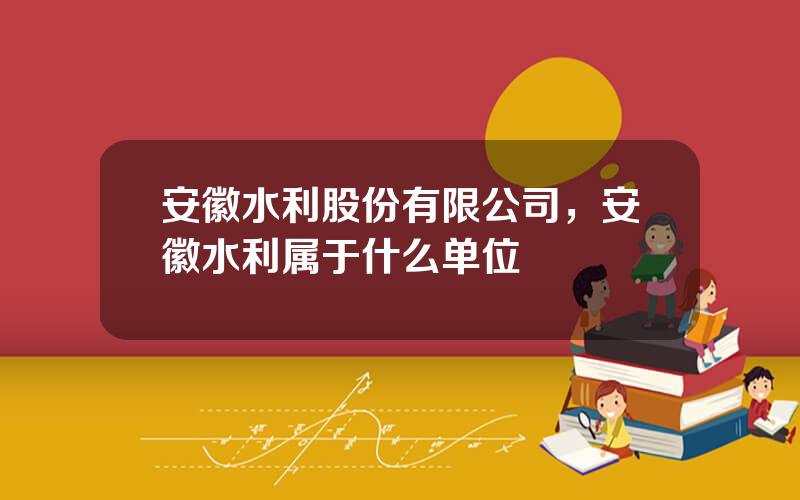 安徽水利股份有限公司，安徽水利属于什么单位