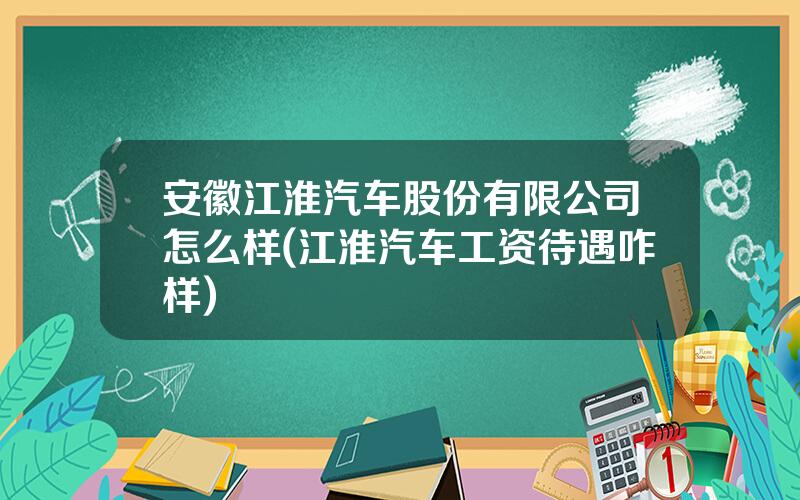 安徽江淮汽车股份有限公司怎么样(江淮汽车工资待遇咋样)