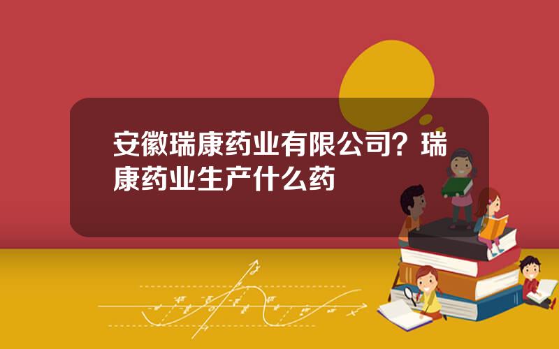 安徽瑞康药业有限公司？瑞康药业生产什么药