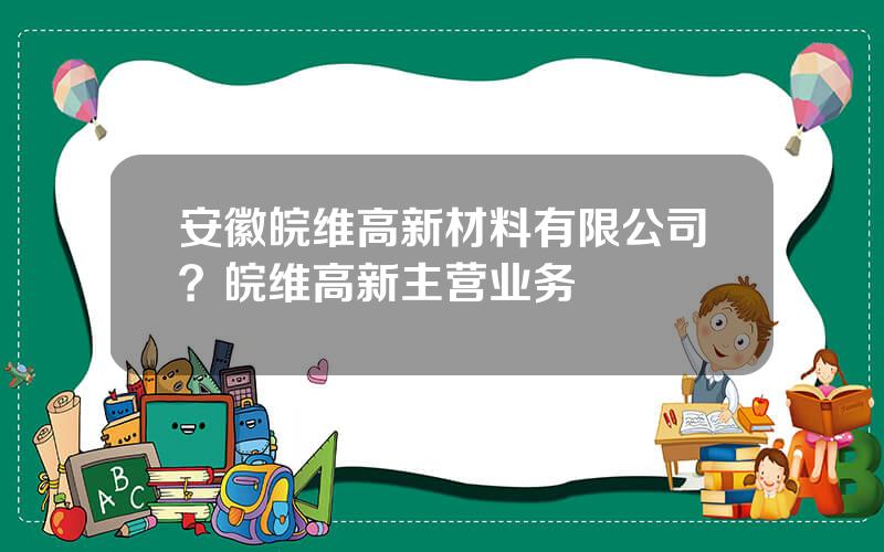 安徽皖维高新材料有限公司？皖维高新主营业务