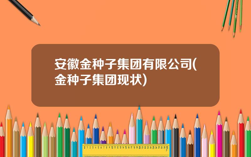 安徽金种子集团有限公司(金种子集团现状)