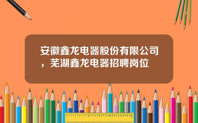 安徽鑫龙电器股份有限公司，芜湖鑫龙电器招聘岗位