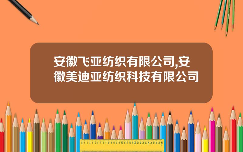 安徽飞亚纺织有限公司,安徽美迪亚纺织科技有限公司