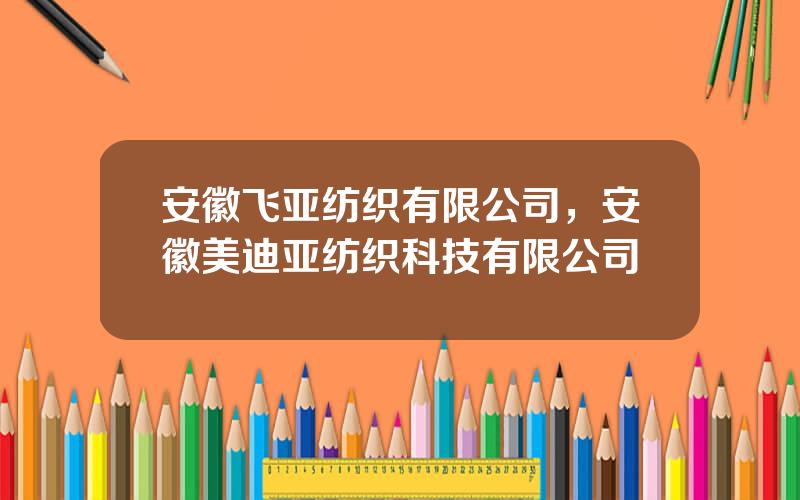 安徽飞亚纺织有限公司，安徽美迪亚纺织科技有限公司