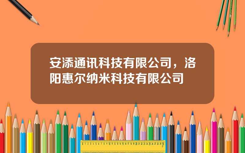 安添通讯科技有限公司，洛阳惠尔纳米科技有限公司