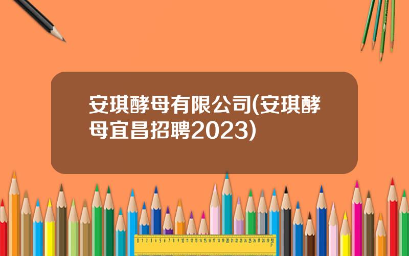 安琪酵母有限公司(安琪酵母宜昌招聘2023)