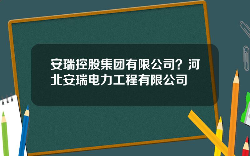 安瑞控股集团有限公司？河北安瑞电力工程有限公司