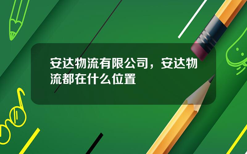 安达物流有限公司，安达物流都在什么位置