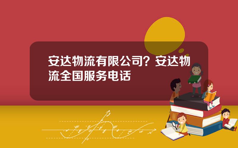 安达物流有限公司？安达物流全国服务电话