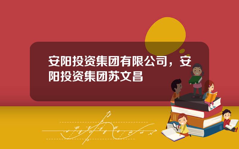 安阳投资集团有限公司，安阳投资集团苏文昌