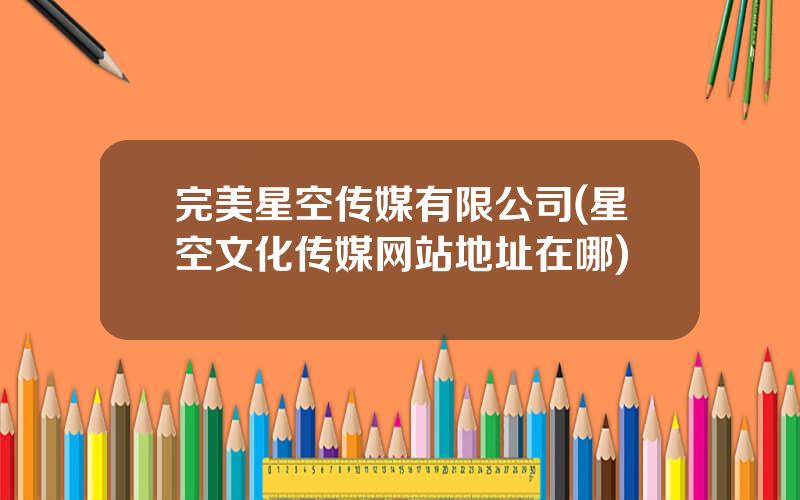 完美星空传媒有限公司(星空文化传媒网站地址在哪)