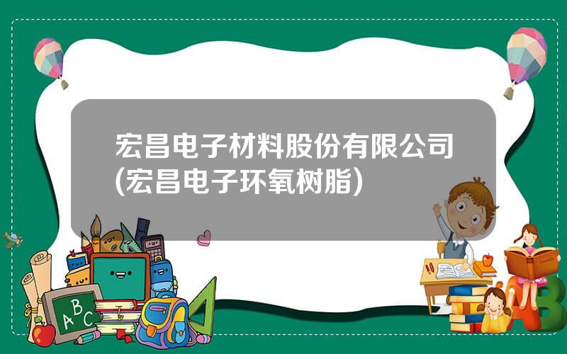 宏昌电子材料股份有限公司(宏昌电子环氧树脂)