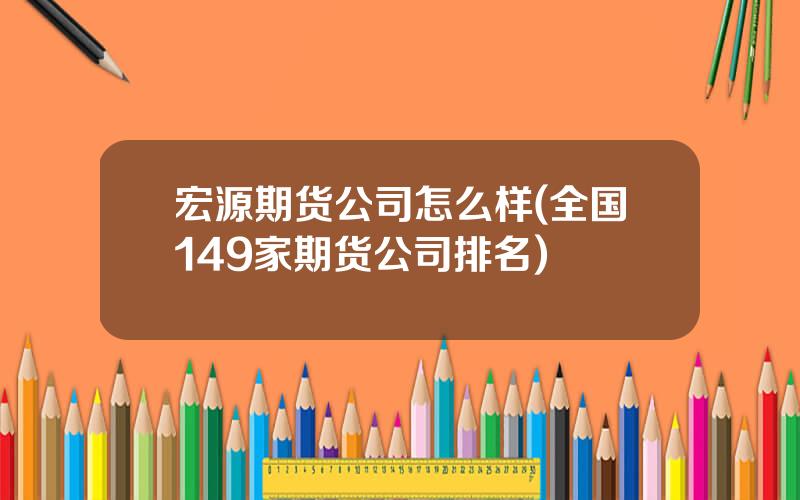 宏源期货公司怎么样(全国149家期货公司排名)
