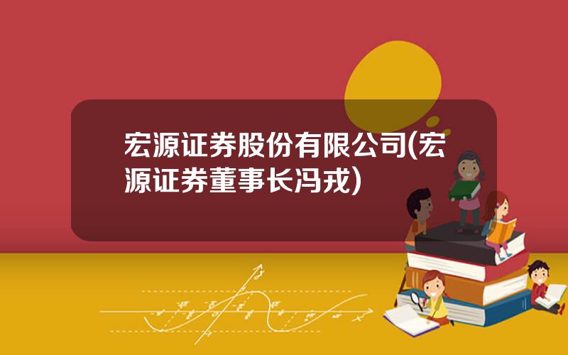 宏源证券股份有限公司(宏源证券董事长冯戎)