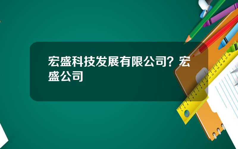 宏盛科技发展有限公司？宏盛公司