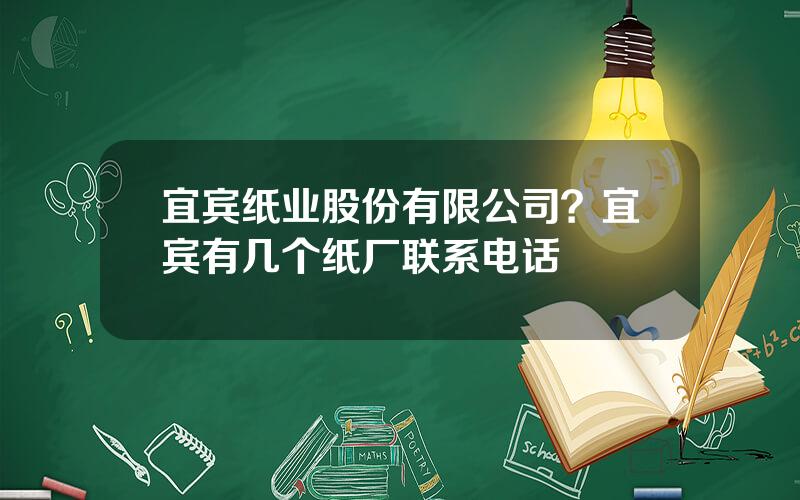 宜宾纸业股份有限公司？宜宾有几个纸厂联系电话