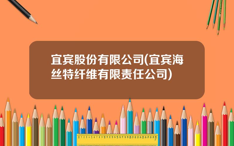 宜宾股份有限公司(宜宾海丝特纤维有限责任公司)