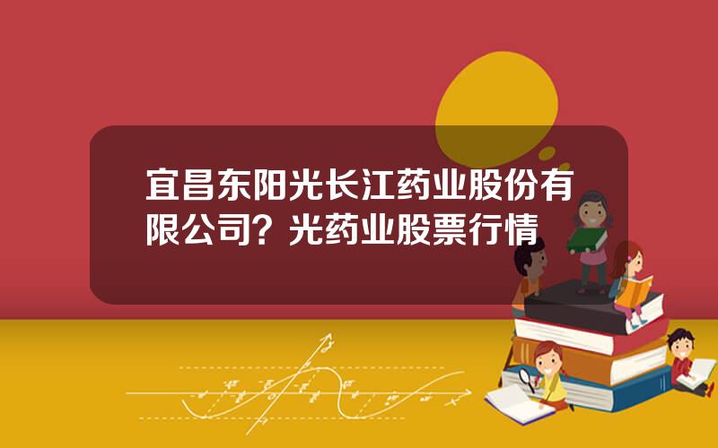 宜昌东阳光长江药业股份有限公司？光药业股票行情